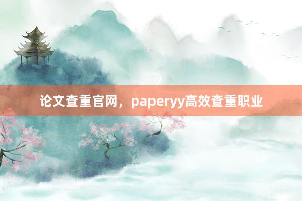 论文查重官网,paperyy高效查重职业