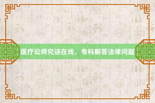 医疗讼师究诘在线，专科解答法律问题