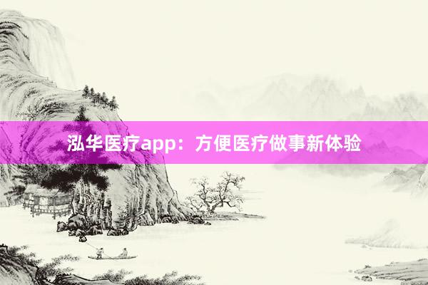 泓华医疗app：方便医疗做事新体验