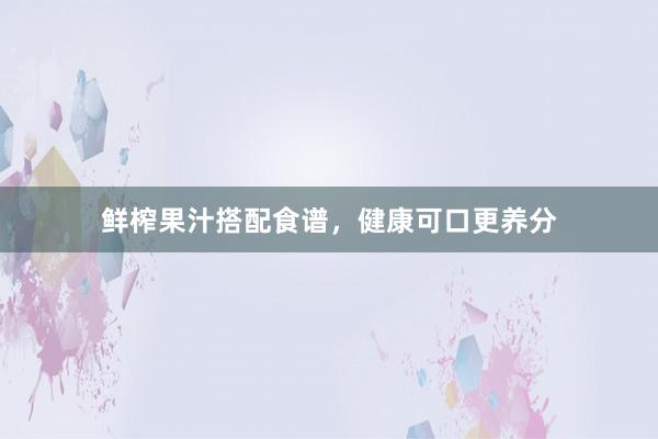 鲜榨果汁搭配食谱，健康可口更养分